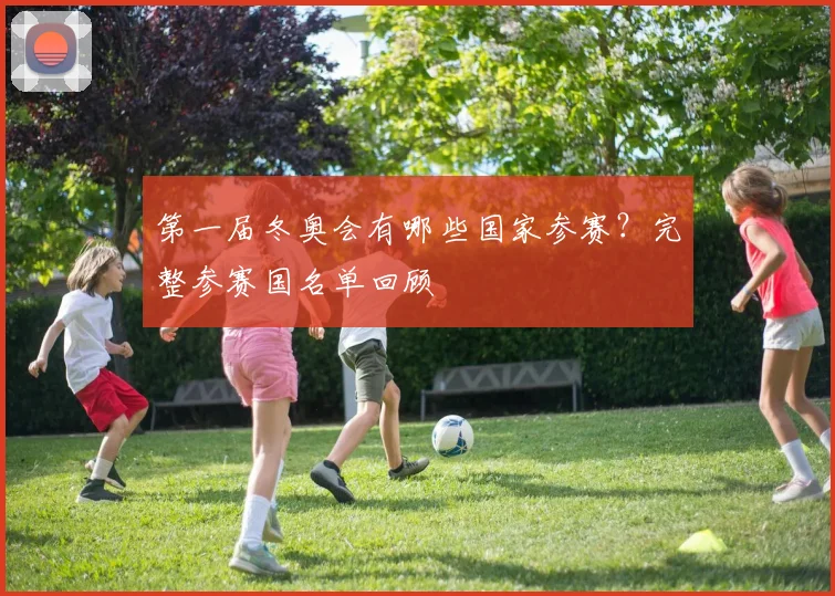 第一届冬奥会有哪些国家参赛？完整参赛国名单回顾