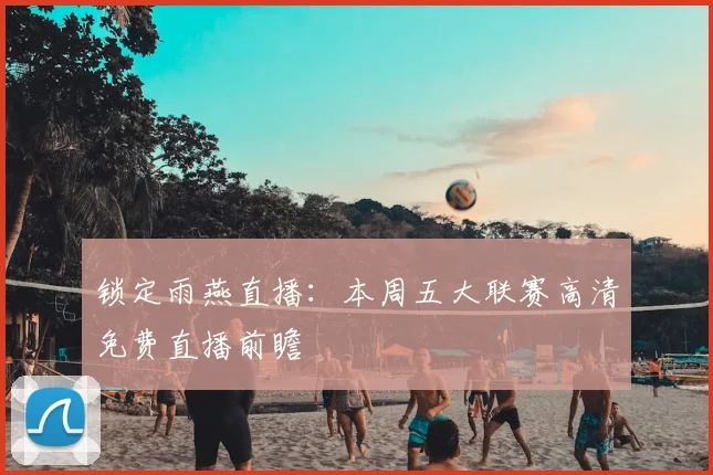 锁定雨燕直播：本周五大联赛高清免费直播前瞻