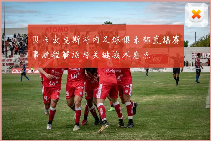 贝卡麦克斯河内足球俱乐部直播赛事进程解读与关键战术看点