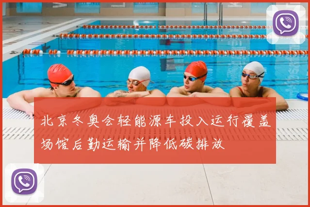 北京冬奥会轻能源车投入运行覆盖场馆后勤运输并降低碳排放