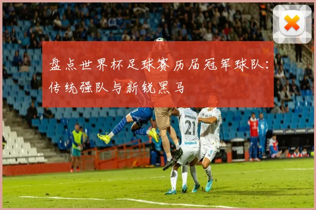 盘点世界杯足球赛历届冠军球队：传统强队与新锐黑马