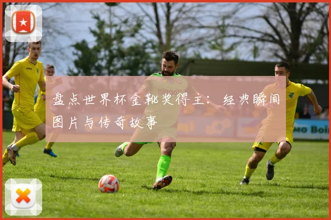 盘点世界杯金靴奖得主：经典瞬间图片与传奇故事