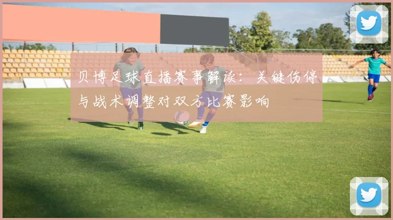 贝博足球直播赛事解读：关键伤停与战术调整对双方比赛影响
