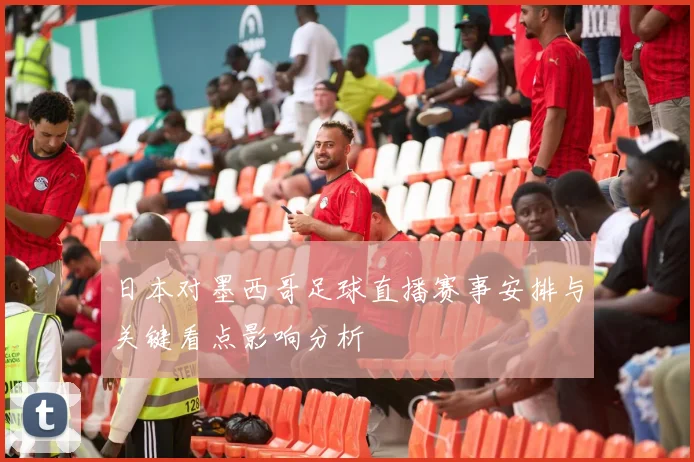 日本对墨西哥足球直播赛事安排与关键看点影响分析