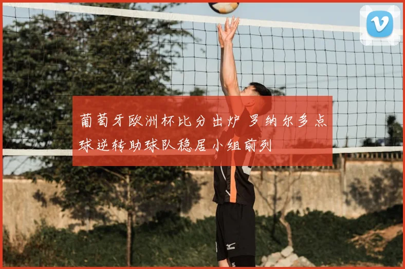 葡萄牙欧洲杯比分出炉 罗纳尔多点球逆转助球队稳居小组前列