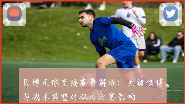 贝博足球直播赛事解读：关键伤停与战术调整对双方比赛影响