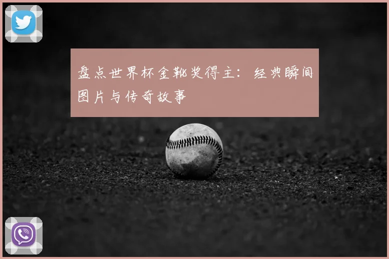 盘点世界杯金靴奖得主：经典瞬间图片与传奇故事