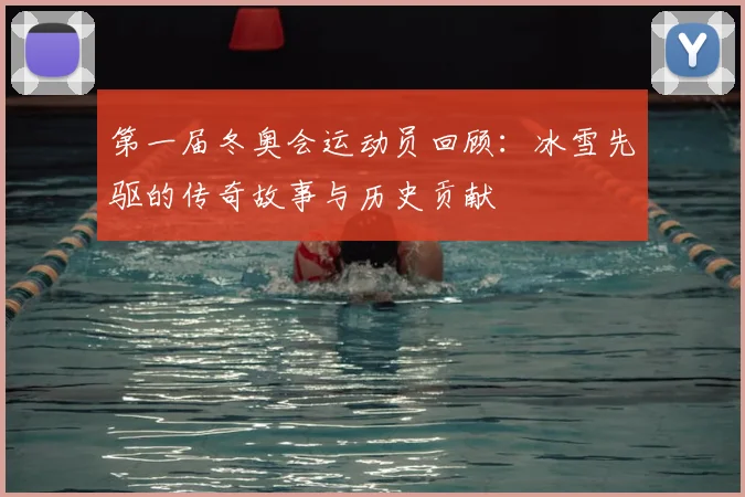 第一届冬奥会运动员回顾：冰雪先驱的传奇故事与历史贡献