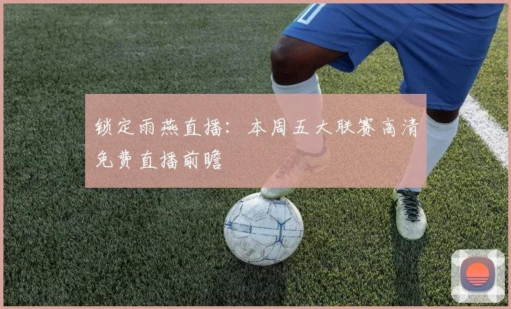 锁定雨燕直播：本周五大联赛高清免费直播前瞻