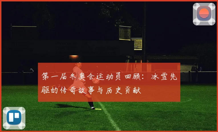 第一届冬奥会运动员回顾：冰雪先驱的传奇故事与历史贡献