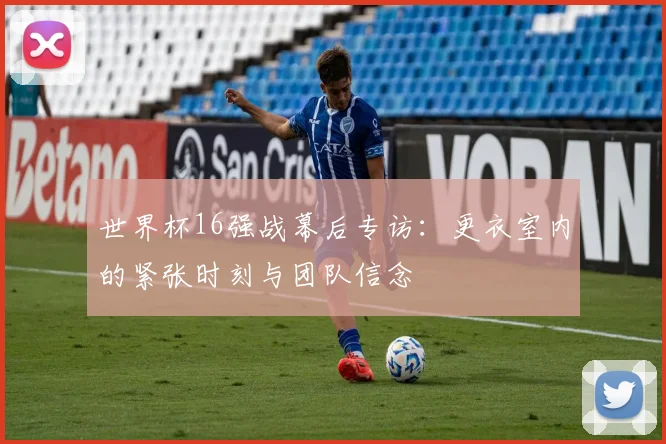 世界杯16强战幕后专访：更衣室内的紧张时刻与团队信念