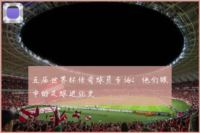 五届世界杯传奇球员专访：他们眼中的足球进化史