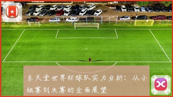 乐天堂世界杯球队实力分析：从小组赛到决赛的全面展望