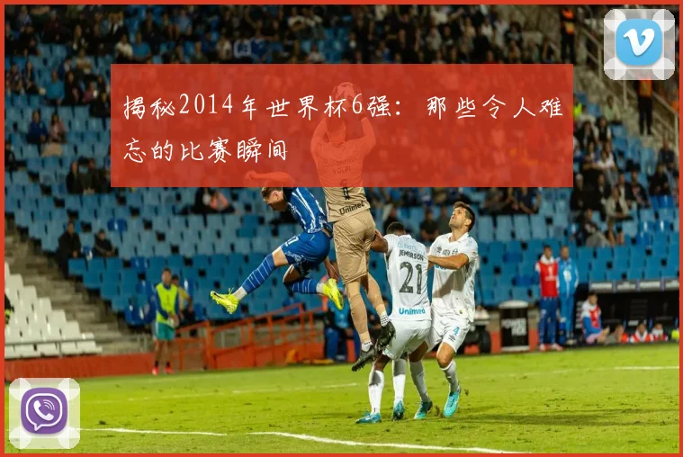 揭秘2014年世界杯6强:那些令人难忘的比赛瞬间