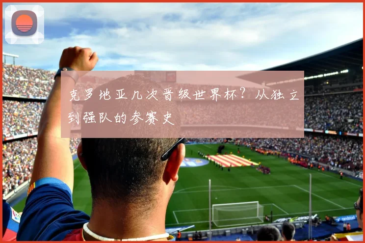 克罗地亚几次晋级世界杯？从独立到强队的参赛史