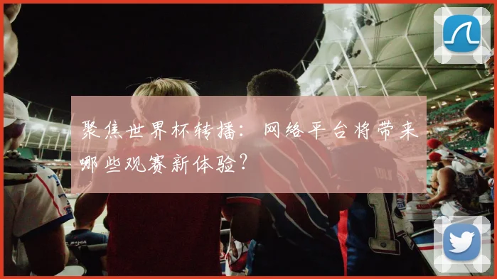 聚焦世界杯转播：网络平台将带来哪些观赛新体验？