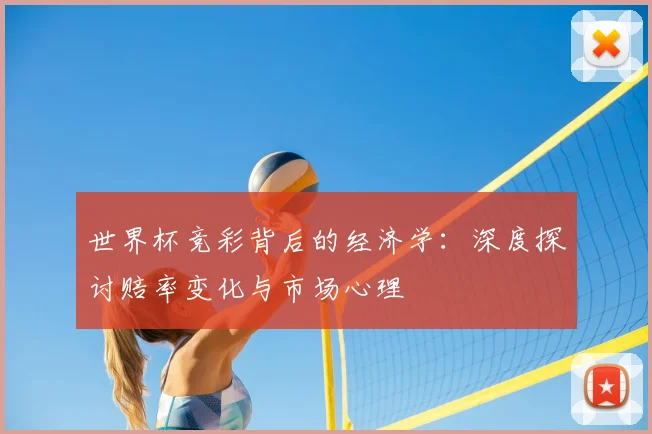 世界杯竞彩背后的经济学:深度探讨赔率变化与市场心理