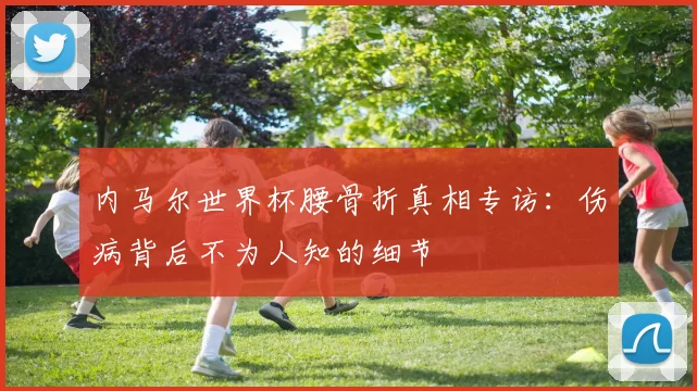 内马尔世界杯腰骨折真相专访:伤病背后不为人知的细节