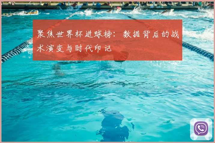 聚焦世界杯进球榜:数据背后的战术演变与时代印记