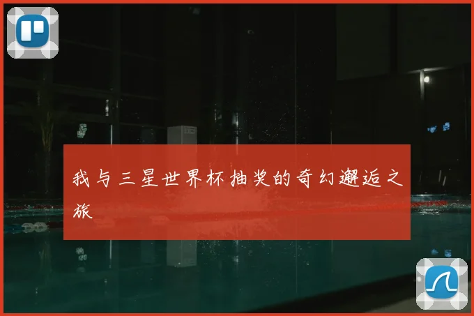 我与三星世界杯抽奖的奇幻邂逅之旅
