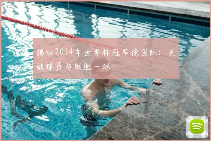 揭秘2014年世界杯冠军德国队:关键球员与制胜一球