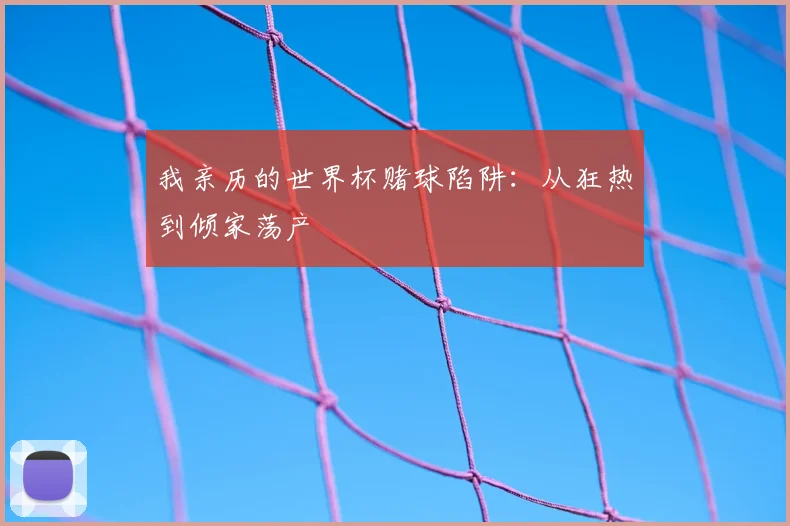 我亲历的世界杯赌球陷阱:从狂热到倾家荡产