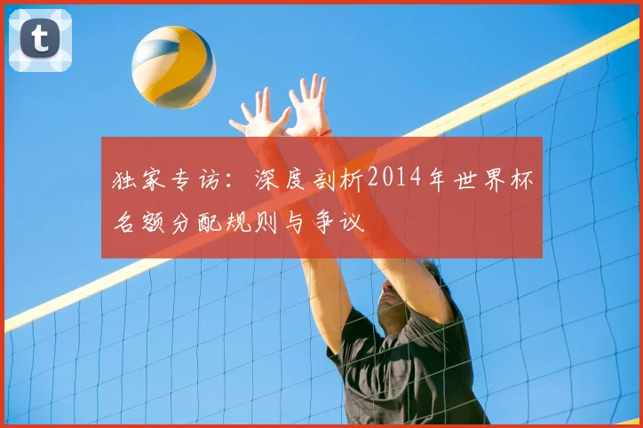 独家专访:深度剖析2014年世界杯名额分配规则与争议