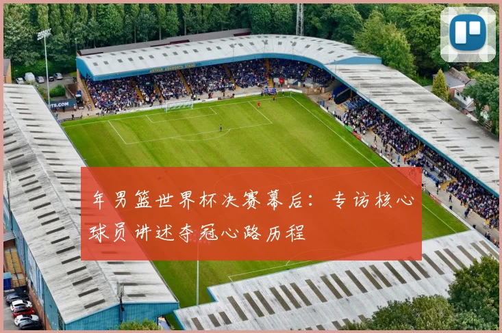 年男篮世界杯决赛幕后:专访核心球员讲述夺冠心路历程