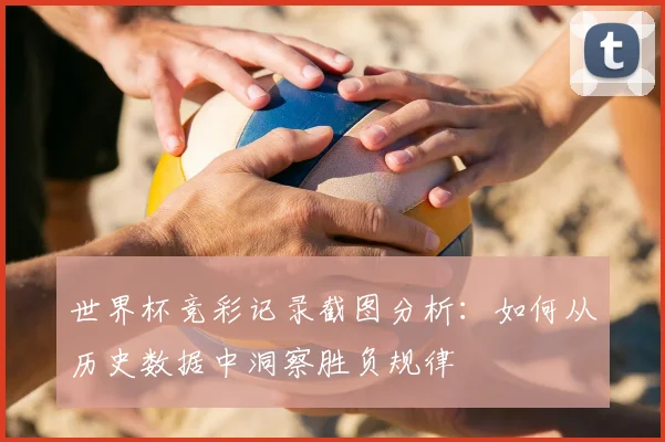 世界杯竞彩记录截图分析:如何从历史数据中洞察胜负规律