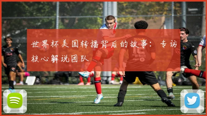 世界杯美国转播背后的故事:专访核心解说团队