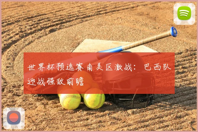 世界杯预选赛南美区激战：巴西队迎战强敌前瞻