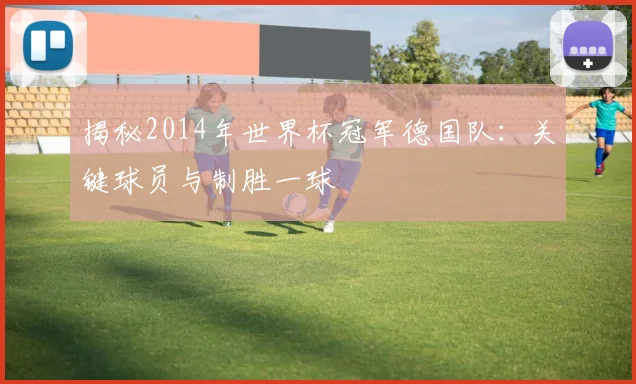 揭秘2014年世界杯冠军德国队:关键球员与制胜一球