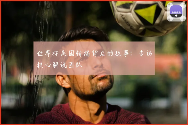 世界杯美国转播背后的故事：专访核心解说团队