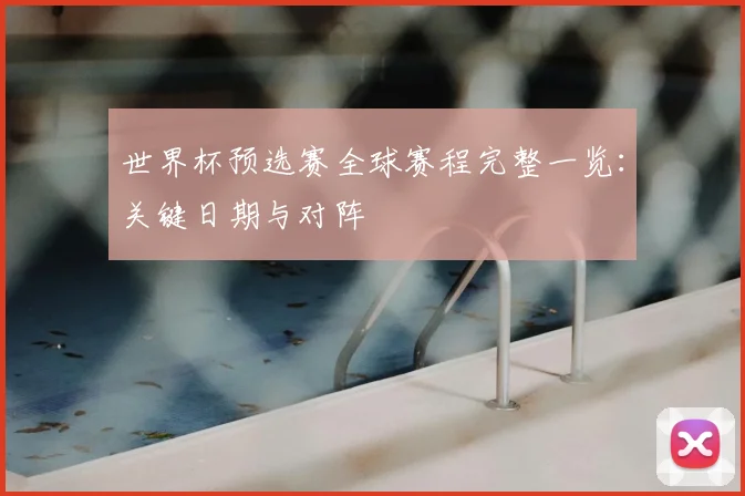 世界杯预选赛全球赛程完整一览:关键日期与对阵