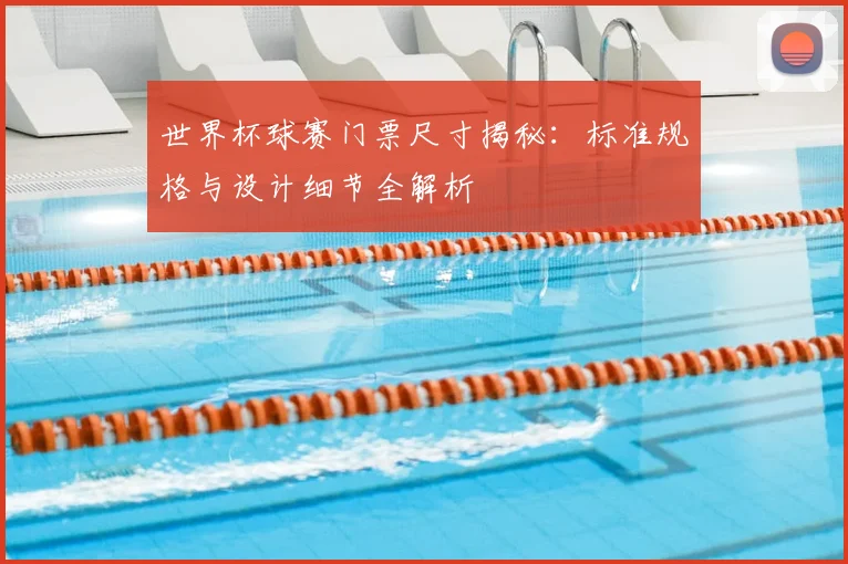 世界杯球赛门票尺寸揭秘:标准规格与设计细节全解析
