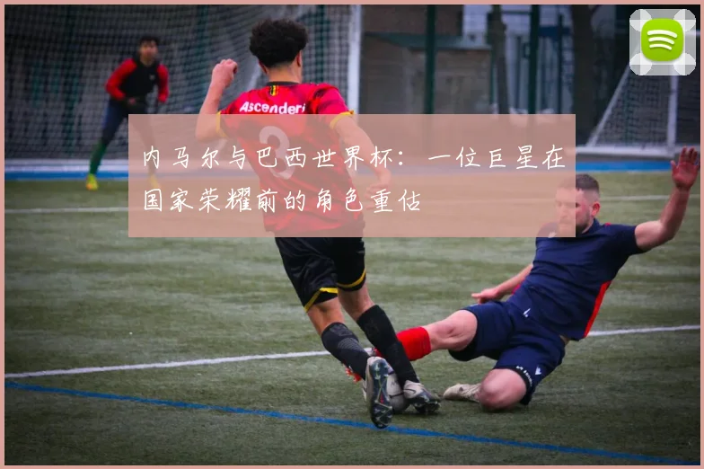 内马尔与巴西世界杯:一位巨星在国家荣耀前的角色重估