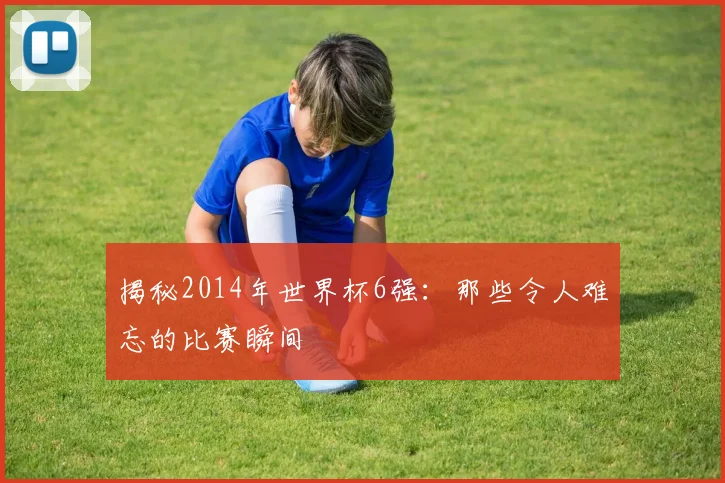 揭秘2014年世界杯6强:那些令人难忘的比赛瞬间