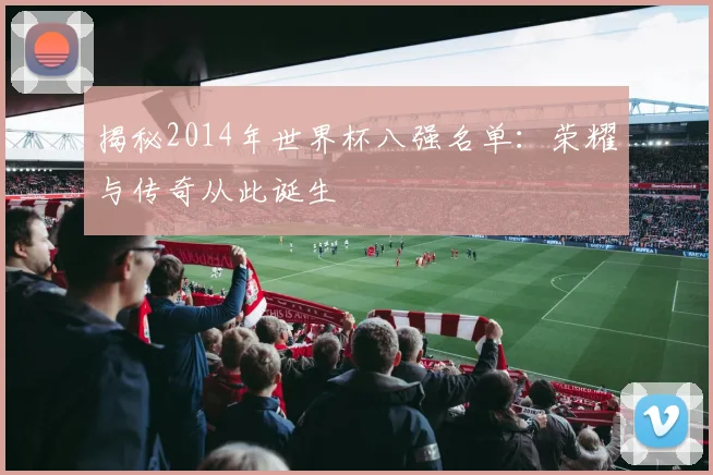 揭秘2014年世界杯八强名单:荣耀与传奇从此诞生