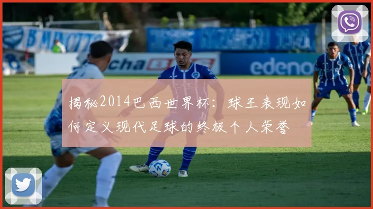 揭秘2014巴西世界杯:球王表现如何定义现代足球的终极个人荣誉