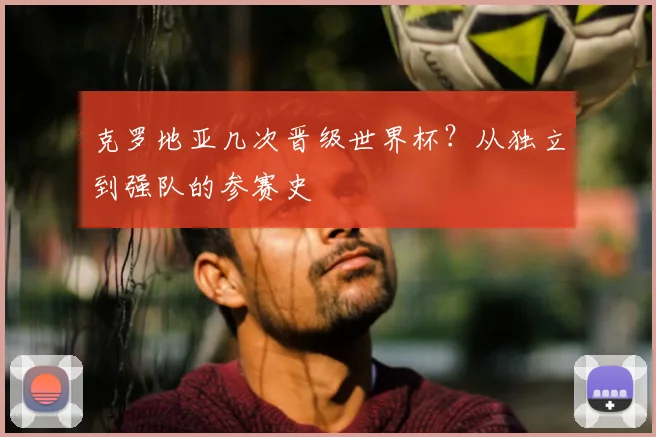 克罗地亚几次晋级世界杯？从独立到强队的参赛史